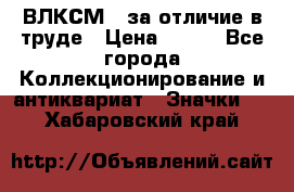 1.1) ВЛКСМ - за отличие в труде › Цена ­ 590 - Все города Коллекционирование и антиквариат » Значки   . Хабаровский край